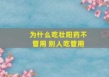 为什么吃壮阳药不管用 别人吃管用